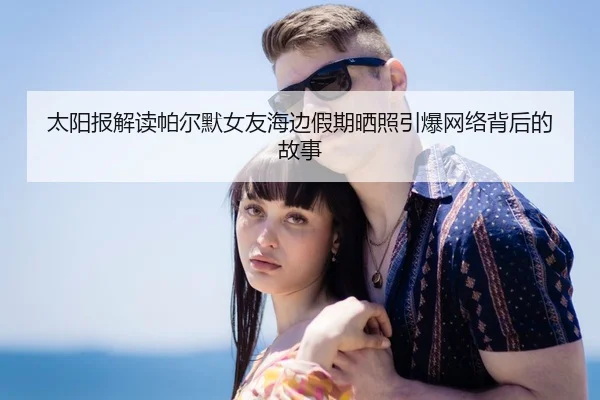 太阳报解读帕尔默女友海边假期晒照引爆网络背后的故事