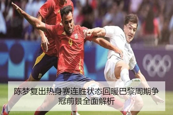陈梦复出热身赛连胜状态回暖巴黎周期争冠前景全面解析